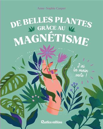 Couverture du livre « De belles plantes grâce au magnétisme : j'ai la main verte » de Anne-Sophie Casper aux éditions Rustica