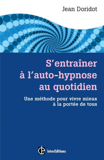 Couverture du livre « S'entraîner à l'auto-hypnose au quotidien ; un guide pour vivre mieux à la portée de tous » de Jean Doridot aux éditions Intereditions