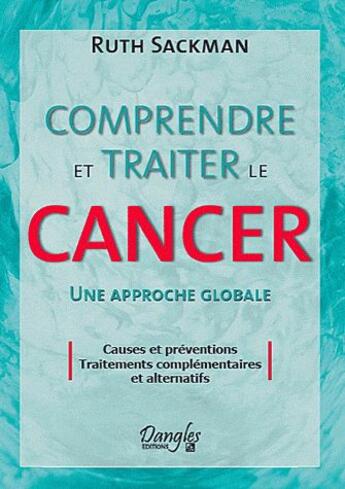 Couverture du livre « Comprendre et traiter le cancer ; une approche globale ; causes et préventions, traitements complémentaires et alternatifs » de Ruth Sackman aux éditions Dangles