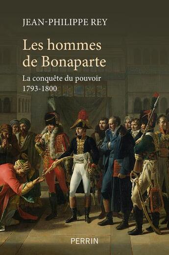 Couverture du livre « Les hommes de Bonaparte : la conquête du pouvoir 1793-1800 » de Jean-Philippe Rey aux éditions Perrin