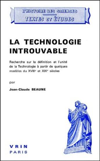Couverture du livre « La technologie introuvable ; recherche sur la définition et l'unité de la technologie à partir de quelques modèles du XVIII et XIX siècles » de Jean-Claude Beaune aux éditions Vrin