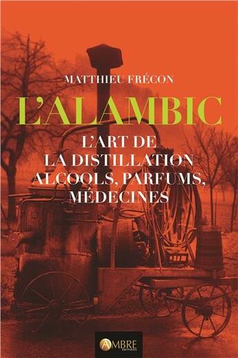 Couverture du livre « L'alambic, l'art de la distillation ; alcools, parfums, médecines » de Matthieu Frecon aux éditions Ambre