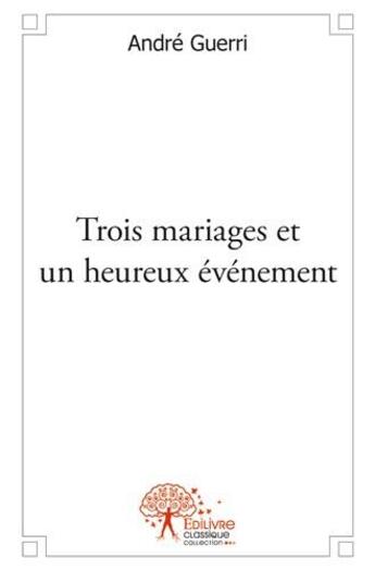 Couverture du livre « Trois mariages et un heureux événement » de Andre Guerri aux éditions Edilivre
