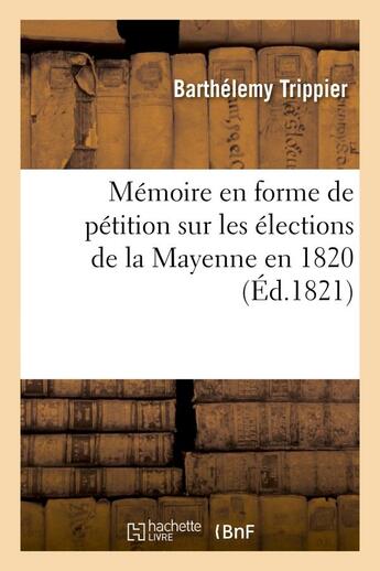 Couverture du livre « Memoire en forme de petition sur les elections de la mayenne en 1820, presente a la chambre - des de » de Trippier Barthelemy aux éditions Hachette Bnf