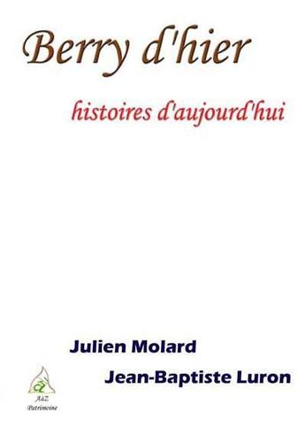 Couverture du livre « Berry d'hier ; histoires d'aujourd'hui » de Julien Molard et Jean-Baptiste Luron aux éditions A A Z Patrimoine