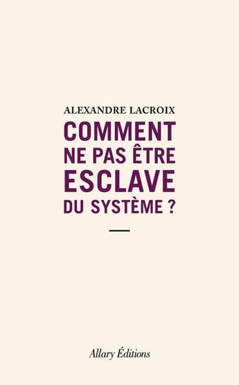 Couverture du livre « Comment ne pas être esclave du système ? » de Rlexandre Lacroix aux éditions Allary