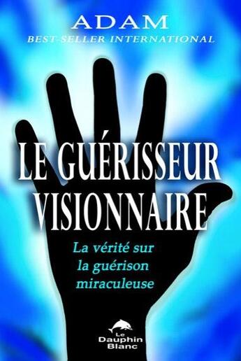 Couverture du livre « Le guérisseur visionnaire ; la vérité sur la guérison miraculeuse » de Adam aux éditions Dauphin Blanc