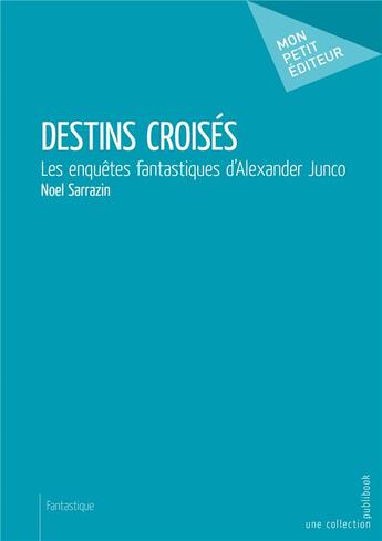 Couverture du livre « Destins croisés ; les enquêtes fantastiques d'Alexander Junco » de Noel Sarrazin aux éditions Mon Petit Editeur
