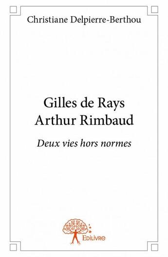 Couverture du livre « Gilles de Rays Arthur Rimbaud ; deux vies hors normes » de Christiane Delpierre aux éditions Edilivre