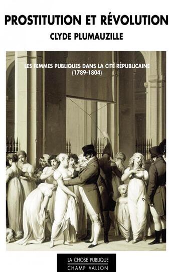 Couverture du livre « Prostitution et révolution ; les femmes publiques dans la cité républicaine (1789-1804) » de Clyde Plumauzille aux éditions Champ Vallon