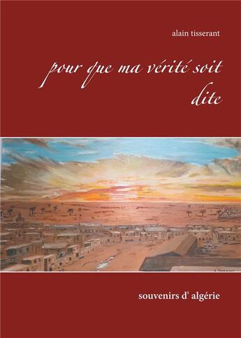 Couverture du livre « Pour que ma vérité soit dite ; souvenirs d'Algérie » de Alain Tisserant aux éditions Books On Demand
