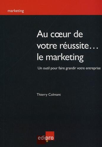 Couverture du livre « Au coeur de votre réussite... le marketing » de Thierry Colmant aux éditions Cci De Liege Edipro