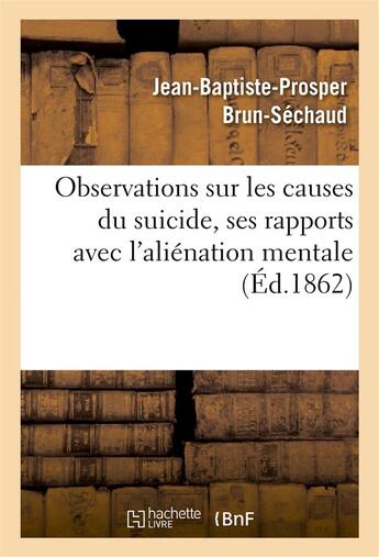 Couverture du livre « Observations sur les causes du suicide, ses rapports avec l'aliénation mentale » de Brun-Sechaud J-B-P. aux éditions Hachette Bnf