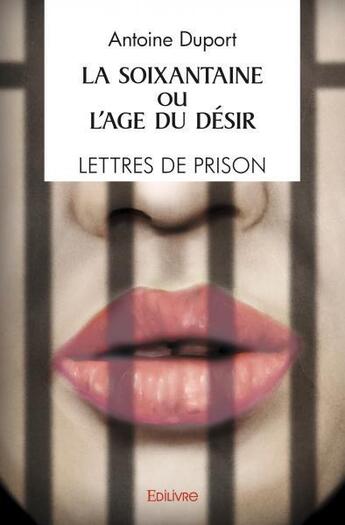 Couverture du livre « La soixantaine ou l'age du desir / lettres de prison / recit » de Antoine Duport aux éditions Edilivre