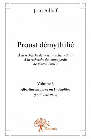 Couverture du livre « Proust démythifié t.6 ; Albertine disparue ou la fugitive (posthume 1925) » de Jean Adloff aux éditions Edilivre