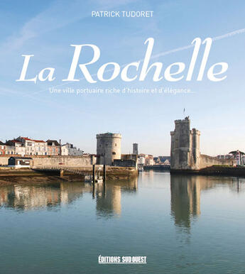 Couverture du livre « La Rochelle ; une ville portuaire riche d'histoire et d'élégance » de Patrick Tudoret aux éditions Sud Ouest Editions