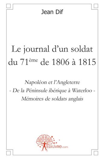 Couverture du livre « Le journal d'un soldat du 71eme de 1806 a 1815 - napoleon et l'angleterre - de la peninsule iberique » de Jean Dif aux éditions Edilivre