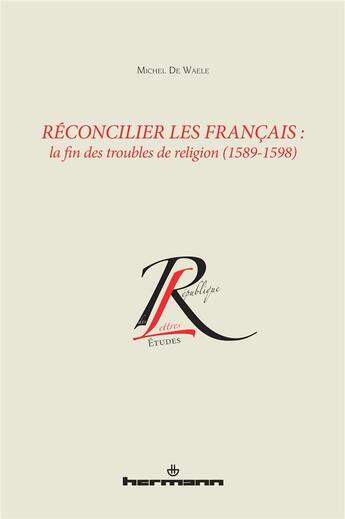 Couverture du livre « Réconcilier les Français ; la fin des troubles de religion » de Michel De Waele aux éditions Hermann