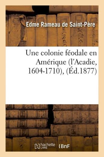 Couverture du livre « Une colonie feodale en amerique (l'acadie, 1604-1710), (ed.1877) » de Rameau De Saint-Pere aux éditions Hachette Bnf