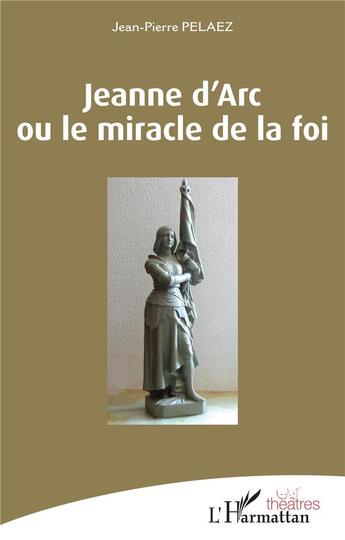 Couverture du livre « Jeanne d'Arc ou le miracle de la foi » de Jean-Pierre Pelaez aux éditions L'harmattan
