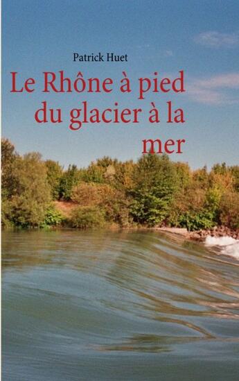 Couverture du livre « Le Rhône à pied du glacier à la mer » de Patrick Huet aux éditions Books On Demand