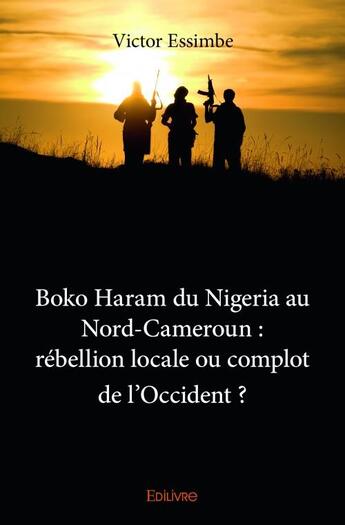 Couverture du livre « Boko Haram du Nigeria au Nord-Cameroun : rébellion locale ou complot de l'occident ? » de Victor Essimbe aux éditions Edilivre