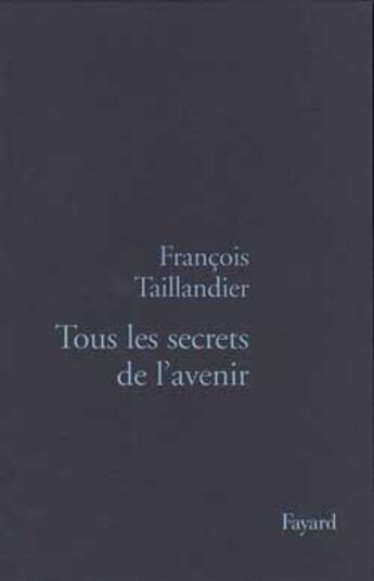 Couverture du livre « Tous les secrets de l'avenir » de Francois Taillandier aux éditions Fayard