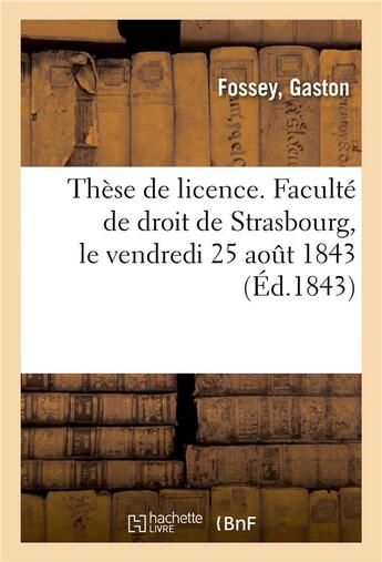 Couverture du livre « Thèse de licence. Faculté de droit de Strasbourg, le vendredi 25 août 1843 » de Gaston Fossey aux éditions Hachette Bnf
