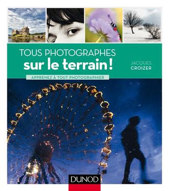 Couverture du livre « Tous photographes : sur le terrain ! - apprenez a tout photographier » de Jacques Croizer aux éditions Dunod