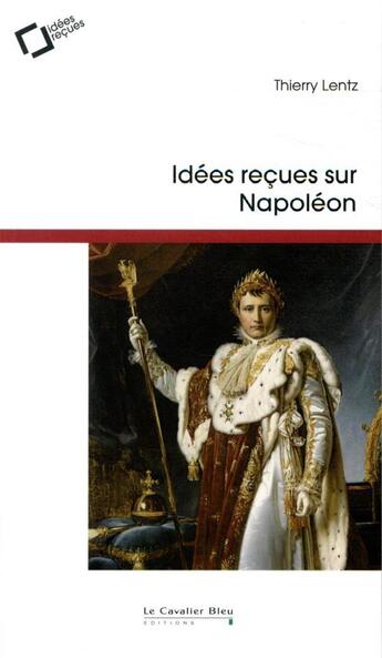Couverture du livre « Idées reçues sur Napoléon (3e édition) » de Thierry Lentz aux éditions Le Cavalier Bleu