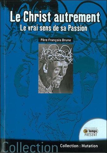 Couverture du livre « Le Christ autrement ; le vrai sens de sa passion » de Francois Brune aux éditions Temps Present