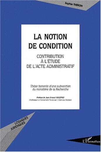 Couverture du livre « LA NOTION DE CONDITION : Contribution à l'étude de l'acte administratif » de Sophie Theron aux éditions L'harmattan