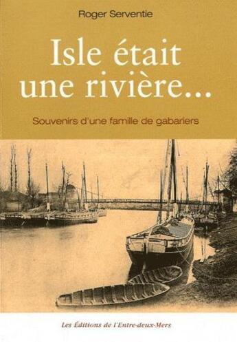 Couverture du livre « Isle était une rivière... souvenirs d'une famille de gabariers » de Roger Serventie aux éditions Entre Deux Mers