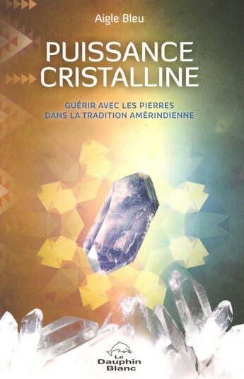 Couverture du livre « Puissance cristalline ; guérir avec les pierres dans la tradition amérindienne » de Aigle Bleu aux éditions Dauphin Blanc