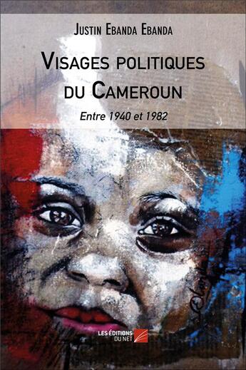 Couverture du livre « Visages politiques du Cameroun ; entre 1940 et 1982 » de Justin Ebanda Ebanda aux éditions Editions Du Net