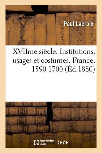 Couverture du livre « Xviime siecle. institutions, usages et costumes. france, 1590-1700 (ed.1880) » de Paul Lacroix aux éditions Hachette Bnf