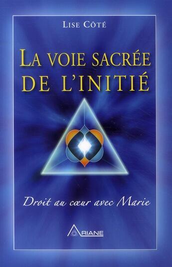 Couverture du livre « La voie sacrée de l'initié ; droit au coeur avec Marie » de Lise Cote aux éditions Ariane