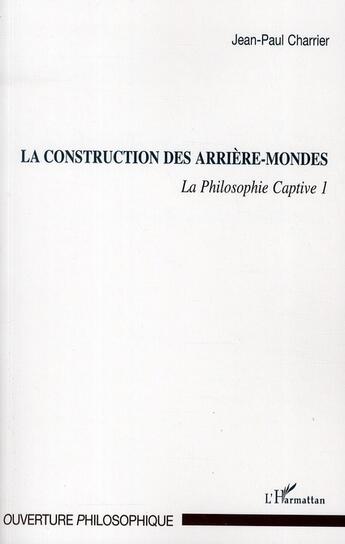 Couverture du livre « La philosophie captive Tome 1 ; la construction des arrières-mondes » de Jean-Paul Charrier aux éditions L'harmattan