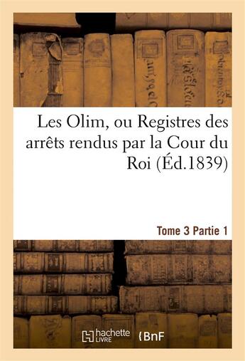Couverture du livre « Les Olim ou registres des arrêts rendus par la cour du Roi (édition 1839) Tome 3 partie 1 » de France aux éditions Hachette Bnf