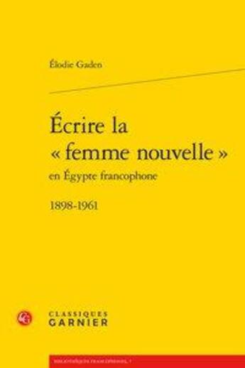 Couverture du livre « Écrire la femme nouvelle en Egypte francophone ; 1898-1961 » de Elodie Gaden aux éditions Classiques Garnier