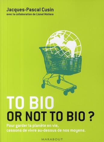 Couverture du livre « To bio or not bio ? pour garder la planète en vie, cessons de vivre au-dessus de nos moyens » de Jacques-Pascal Cusin aux éditions Marabout