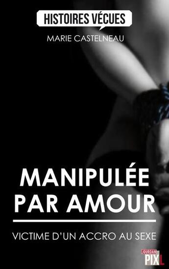 Couverture du livre « HISTOIRES VECUES : manipulée par amour ; victime d'un accro au sexe » de Marie Castelneau aux éditions Pixl