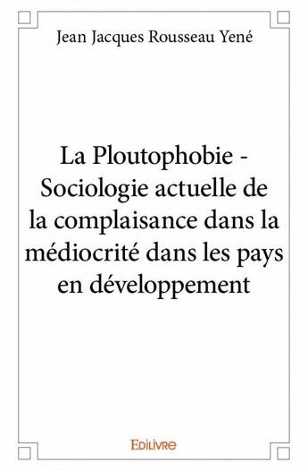 Couverture du livre « La ploutophobie ; sociologie actuelle de la complaisance dans la médiocrité dans les pays en développement » de Jean Jacques Rousseau Yene aux éditions Edilivre