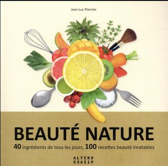 Couverture du livre « Beauté nature ; 40 ingrédients de tous les jours, 100 recettes beauté inratables » de Jean-Luc Planche aux éditions Alternatives