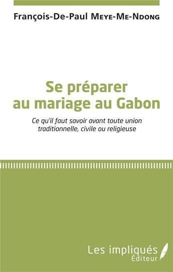 Couverture du livre « Se preparer au mariage au Gabon ; ce qu'il faut savoir avant toute union traditionnelle civile ou religieuse » de Francois-De-Paul Meye-Me-Ndong aux éditions Les Impliques