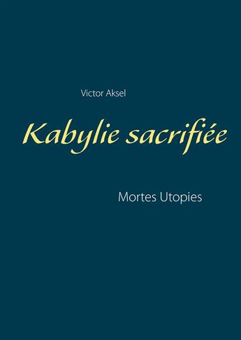 Couverture du livre « Kabylie sacrifiée ; mortes utopies » de Victor Aksel aux éditions Books On Demand