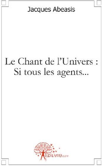 Couverture du livre « Le chant de l'univers : si tous les agents... » de Jacques Abeasis aux éditions Edilivre