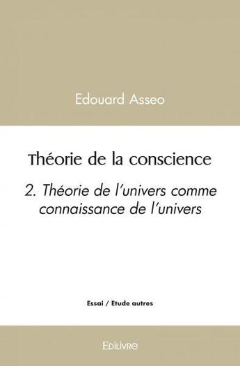 Couverture du livre « Theorie de la conscience - 2. theorie de l'univers comme connaissance de l'univers » de Edouard Asseo aux éditions Edilivre