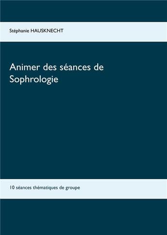 Couverture du livre « Animer des séances de sophrologie ; 10 séances thématiques de groupe » de Stephanie Hausknecht aux éditions Books On Demand