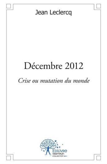 Couverture du livre « Decembre 2012 - crise ou mutation du monde » de Jean Leclercq aux éditions Edilivre